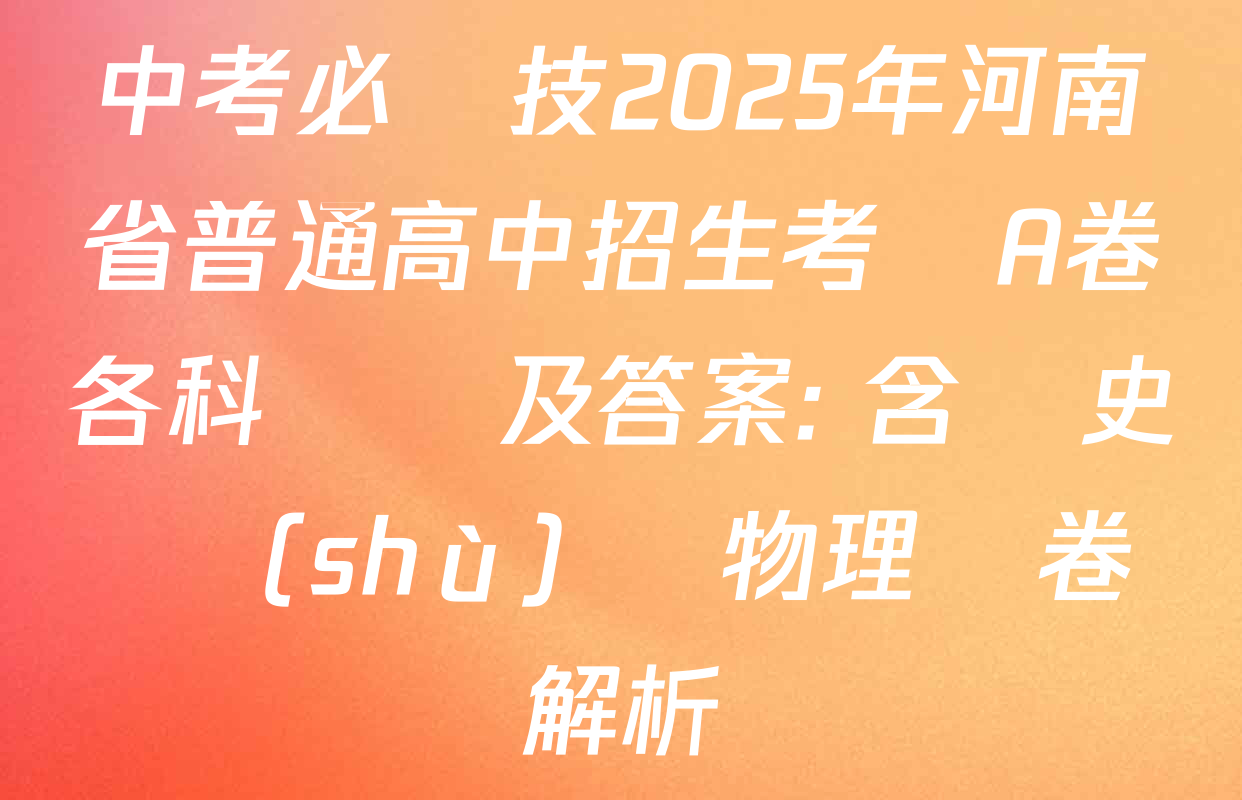中考必殺技2025年河南省普通高中招生考試A卷各科試題及答案: 含歷史 數(shù)學 物理試卷解析