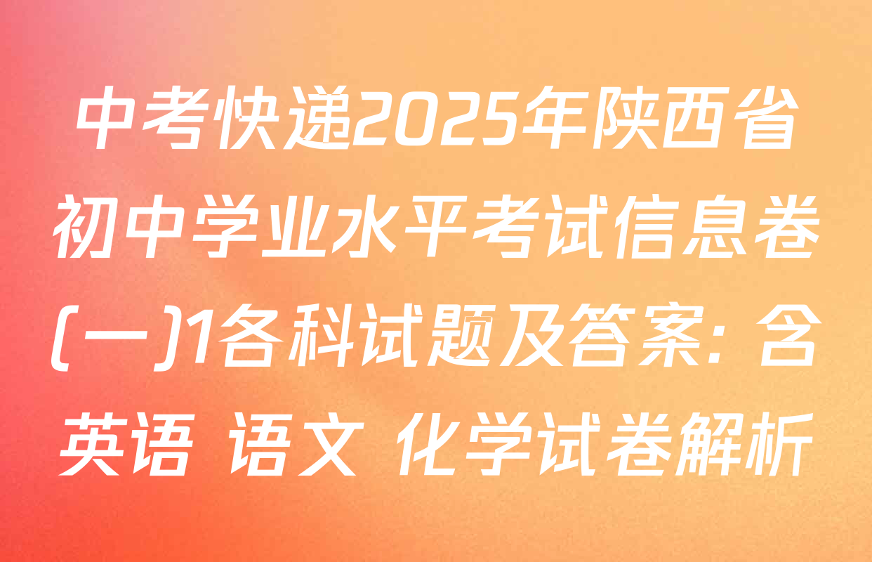 中考快递2025年陕西省初中学业水平考试信息卷(一)1各科试题及答案: 含英语 语文 化学试卷解析