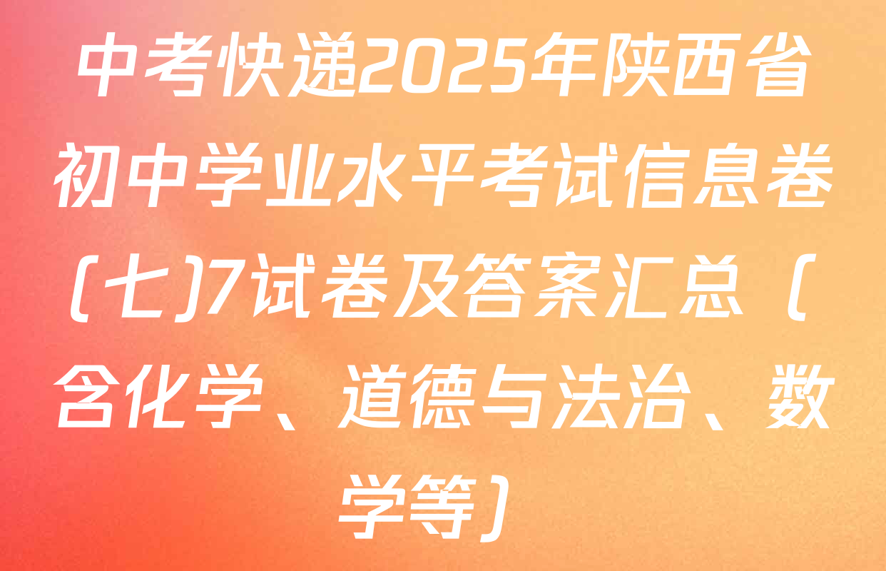 中考快递2025年陕西省初中学业水平考试信息卷(七)7试卷及答案汇总（含化学、道德与法治、数学等）