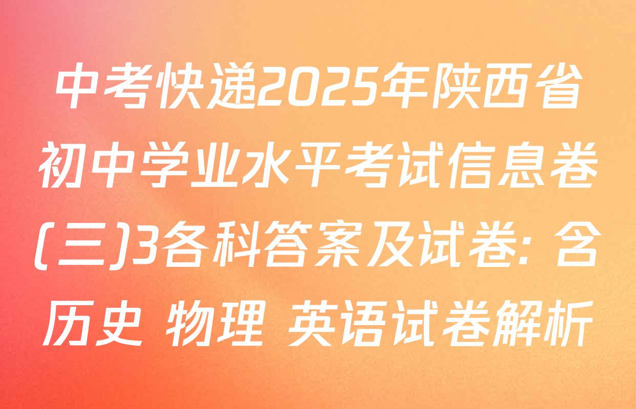 中考快递2025年陕西省初中学业水平考试信息卷(三)3各科答案及试卷: 含历史 物理 英语试卷解析