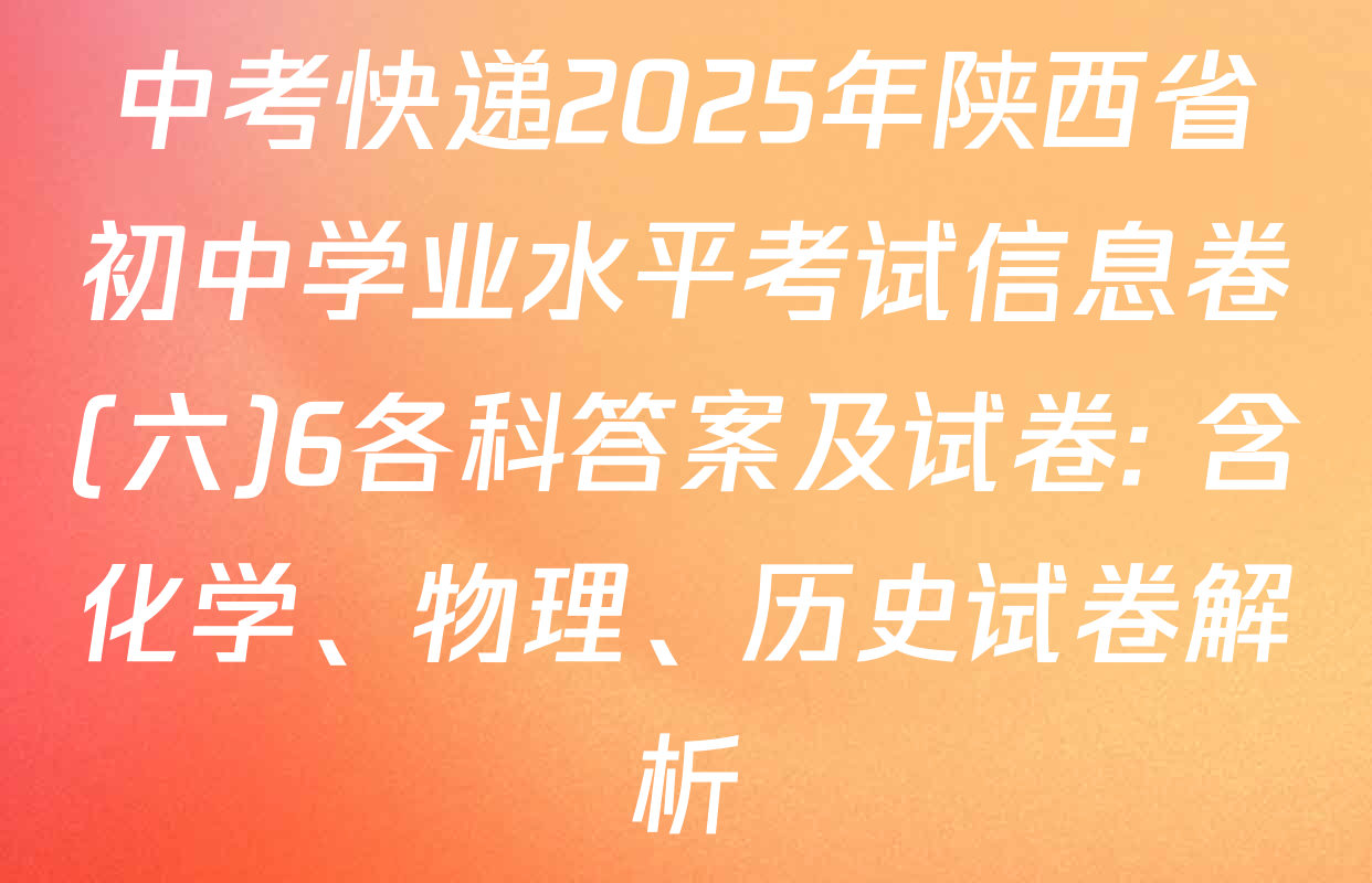 中考快递2025年陕西省初中学业水平考试信息卷(六)6各科答案及试卷: 含化学、物理、历史试卷解析