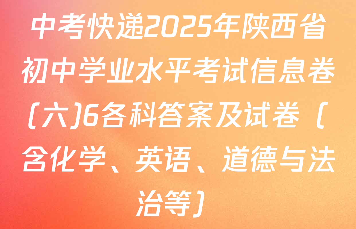 中考快递2025年陕西省初中学业水平考试信息卷(六)6各科答案及试卷（含化学、英语、道德与法治等）