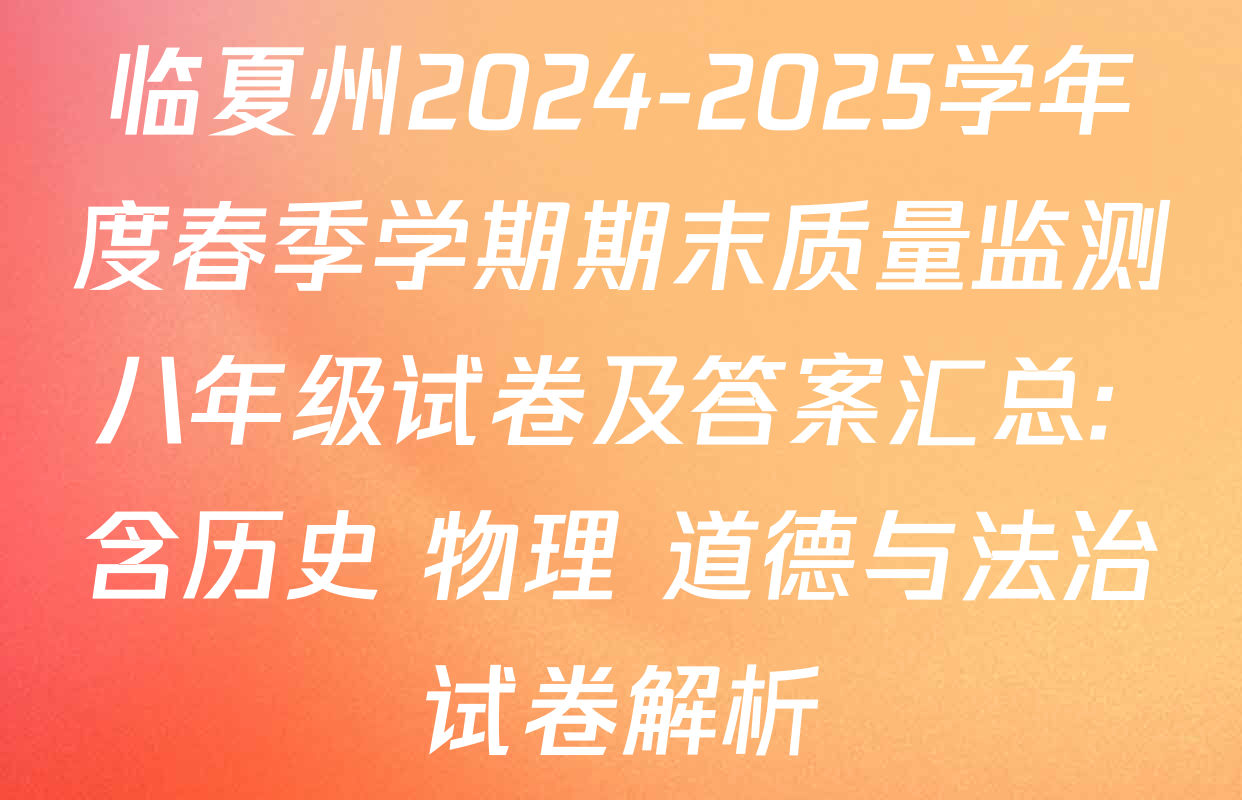 临夏州2024-2025学年度春季学期期末质量监测八年级试卷及答案汇总: 含历史 物理 道德与法治试卷解析