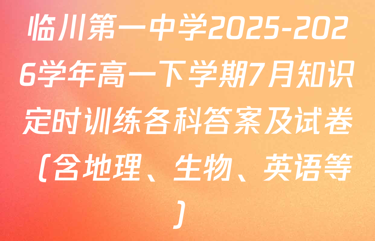 临川第一中学2025-2026学年高一下学期7月知识定时训练各科答案及试卷（含地理、生物、英语等）