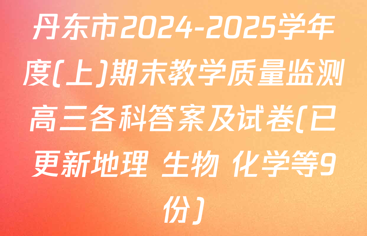 丹东市2024-2025学年度(上)期末教学质量监测高三各科答案及试卷(已更新地理 生物 化学等9份)