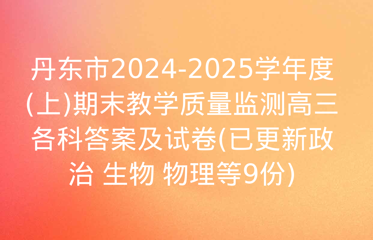 丹东市2024-2025学年度(上)期末教学质量监测高三各科答案及试卷(已更新政治 生物 物理等9份)