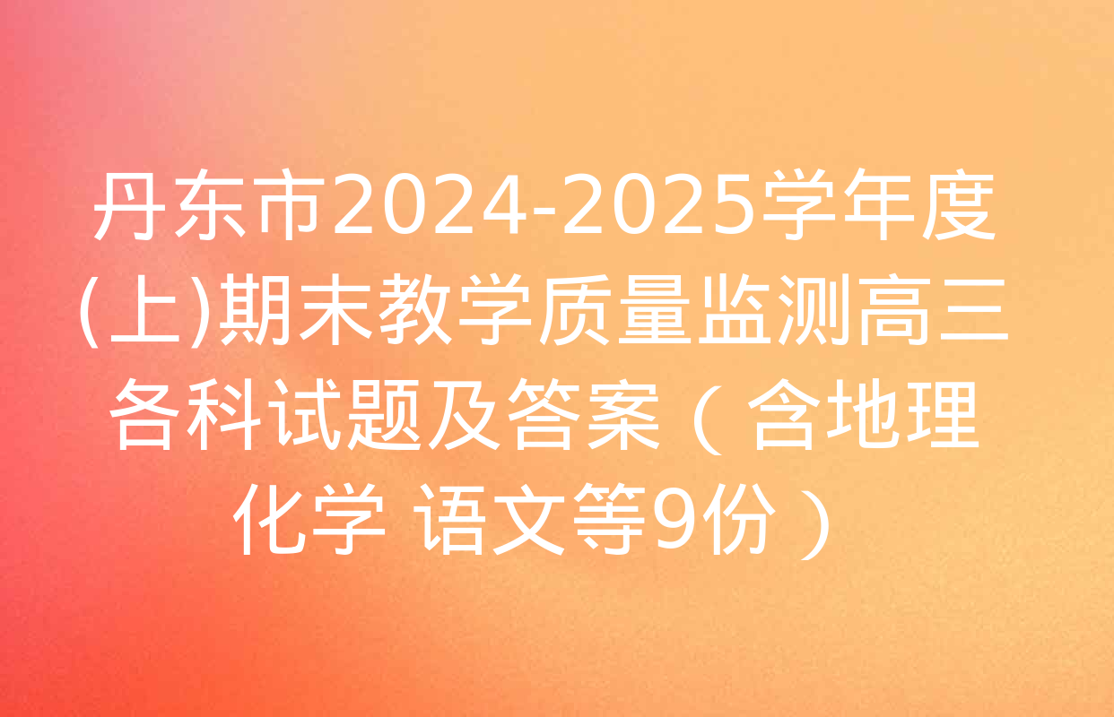 丹东市2024-2025学年度(上)期末教学质量监测高三各科试题及答案（含地理 化学 语文等9份）