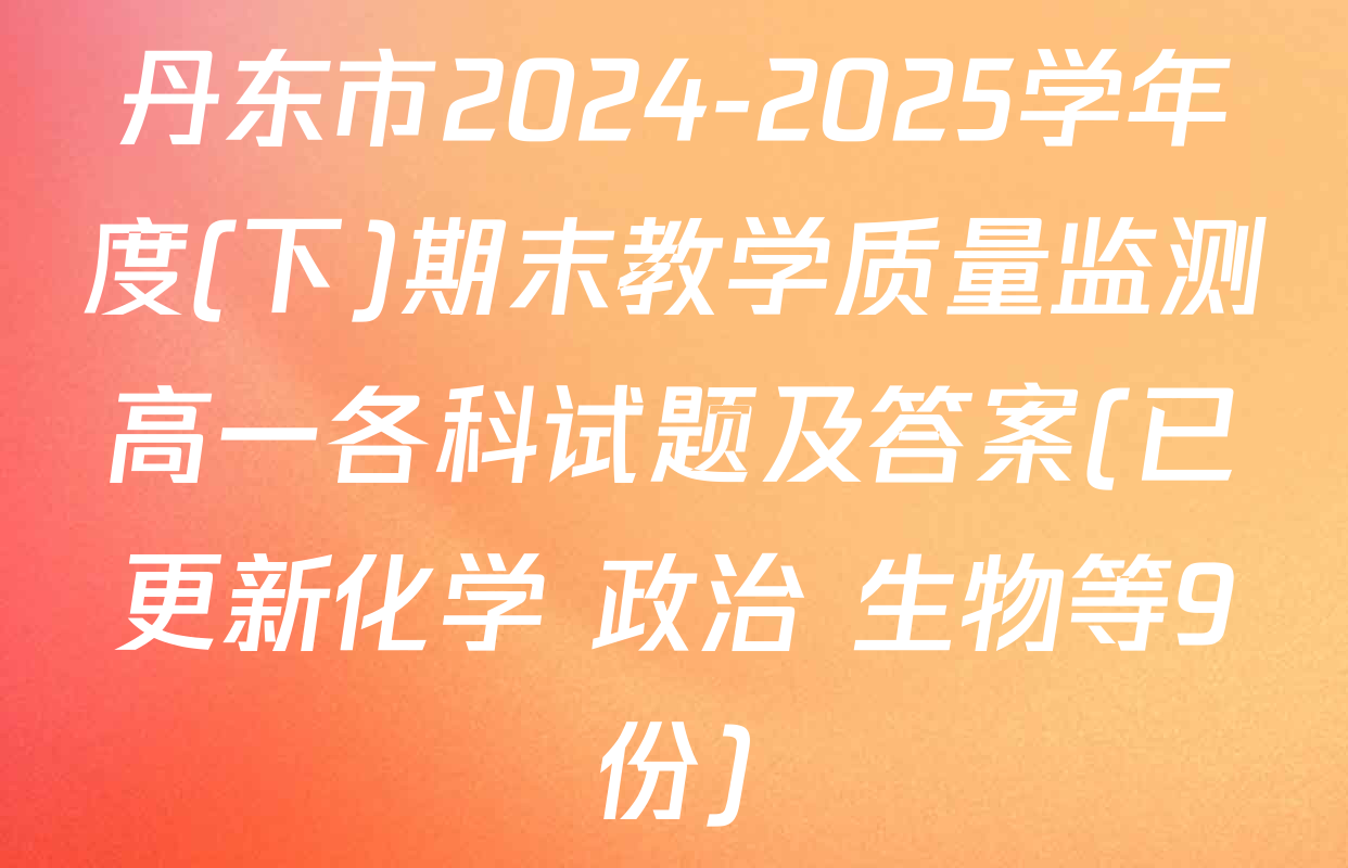 丹东市2024-2025学年度(下)期末教学质量监测高一各科试题及答案(已更新化学 政治 生物等9份)