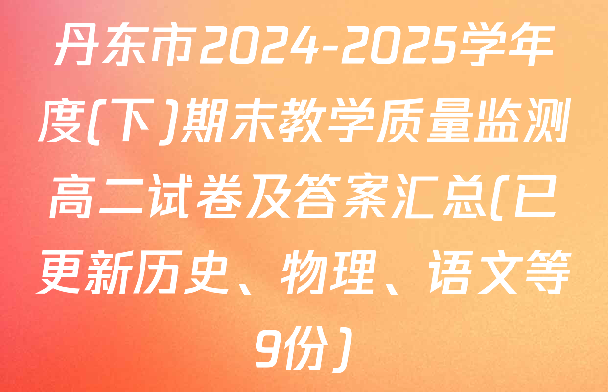 丹东市2024-2025学年度(下)期末教学质量监测高二试卷及答案汇总(已更新历史、物理、语文等9份)