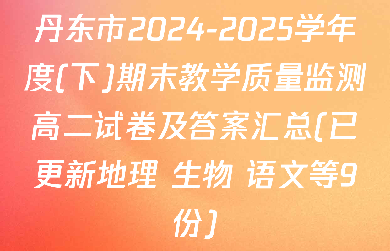 丹东市2024-2025学年度(下)期末教学质量监测高二试卷及答案汇总(已更新地理 生物 语文等9份)