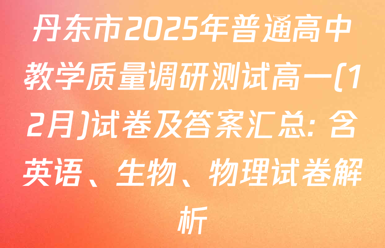 丹东市2025年普通高中教学质量调研测试高一(12月)试卷及答案汇总: 含英语、生物、物理试卷解析