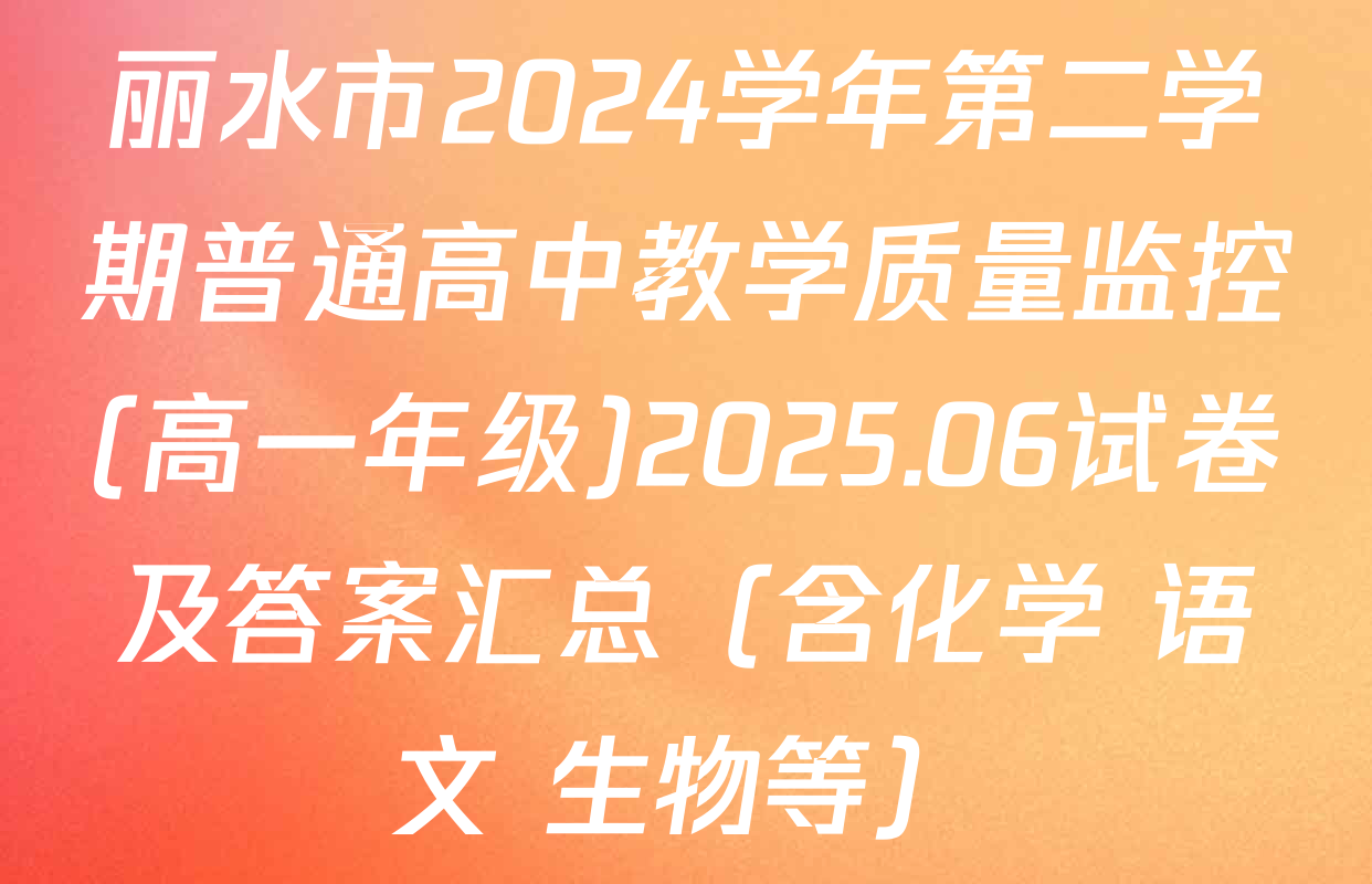 丽水市2024学年第二学期普通高中教学质量监控(高一年级)2025.06试卷及答案汇总（含化学 语文 生物等）