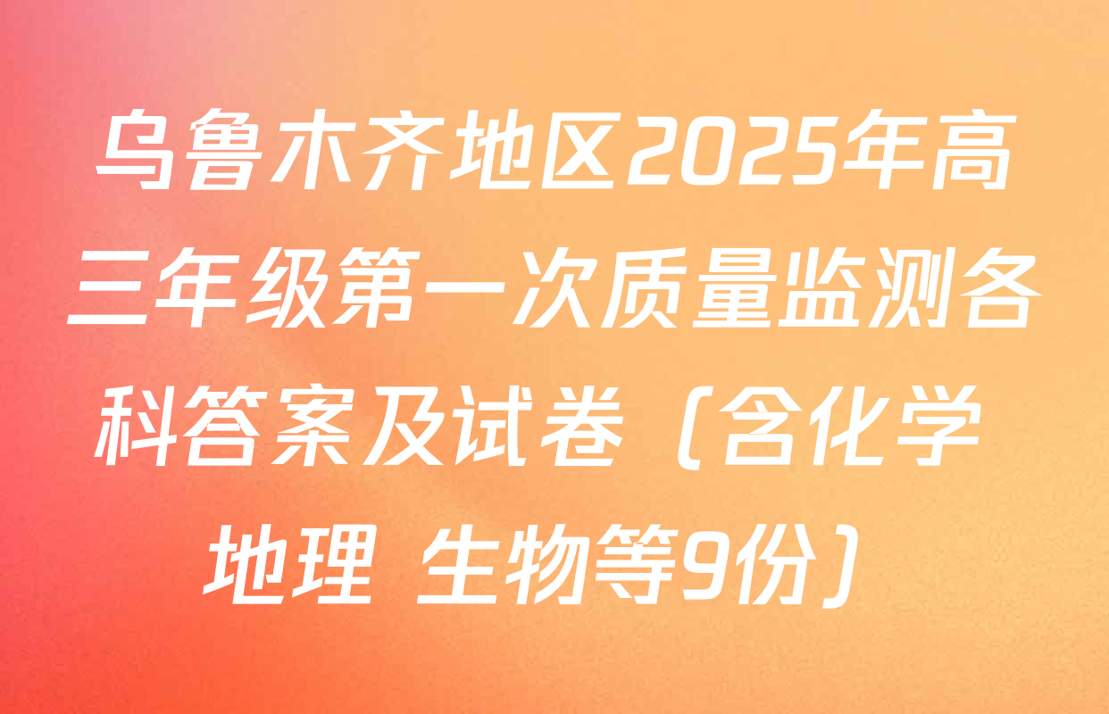 乌鲁木齐地区2025年高三年级第一次质量监测各科答案及试卷（含化学 地理 生物等9份）