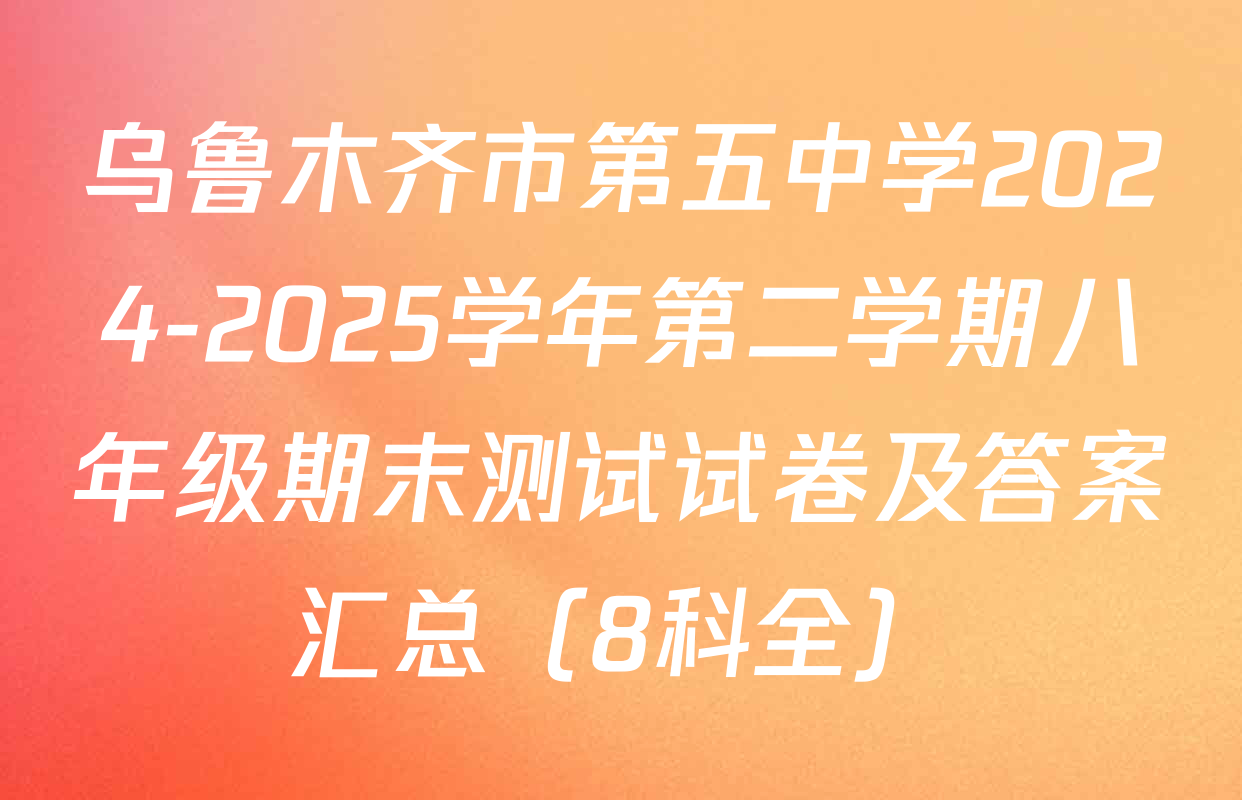 乌鲁木齐市第五中学2024-2025学年第二学期八年级期末测试试卷及答案汇总（8科全）