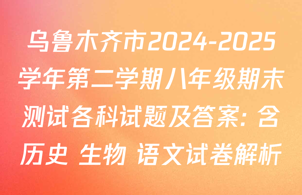 乌鲁木齐市2024-2025学年第二学期八年级期末测试各科试题及答案: 含历史 生物 语文试卷解析