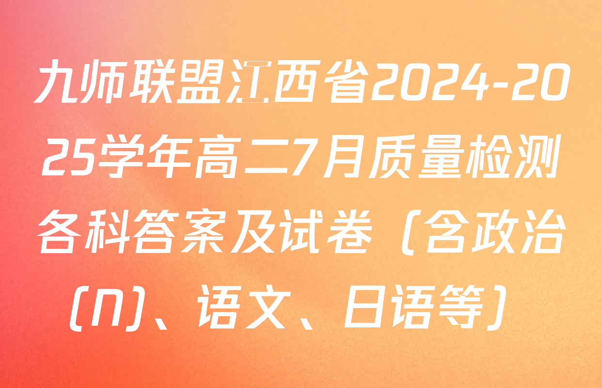 九师联盟江西省2024-2025学年高二7月质量检测各科答案及试卷（含政治(N)、语文、日语等）