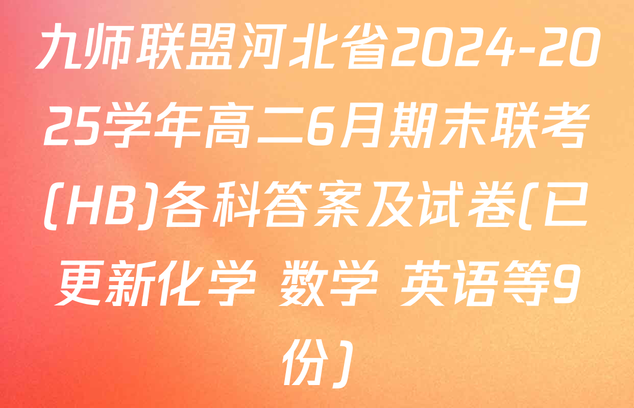 九师联盟河北省2024-2025学年高二6月期末联考(HB)各科答案及试卷(已更新化学 数学 英语等9份)