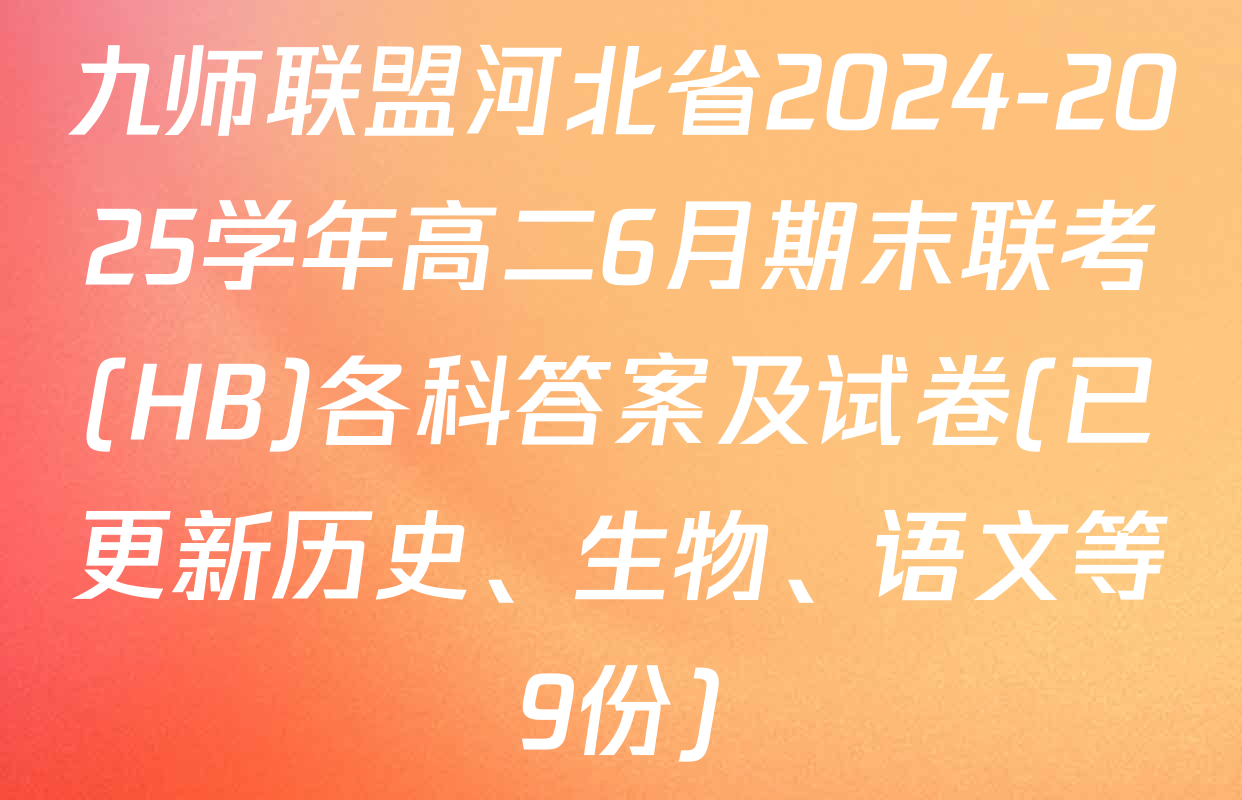 九师联盟河北省2024-2025学年高二6月期末联考(HB)各科答案及试卷(已更新历史、生物、语文等9份)