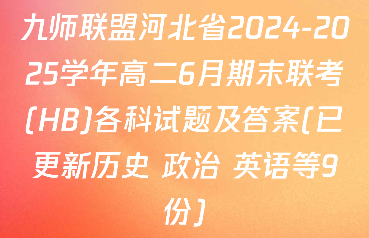 九师联盟河北省2024-2025学年高二6月期末联考(HB)各科试题及答案(已更新历史 政治 英语等9份)