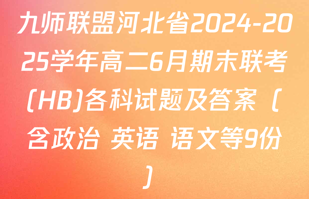 九师联盟河北省2024-2025学年高二6月期末联考(HB)各科试题及答案（含政治 英语 语文等9份）