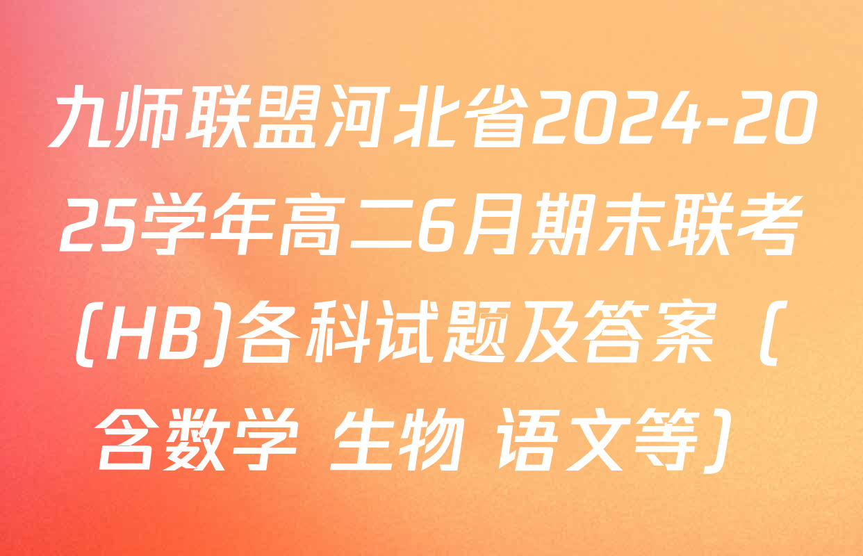 九师联盟河北省2024-2025学年高二6月期末联考(HB)各科试题及答案（含数学 生物 语文等）