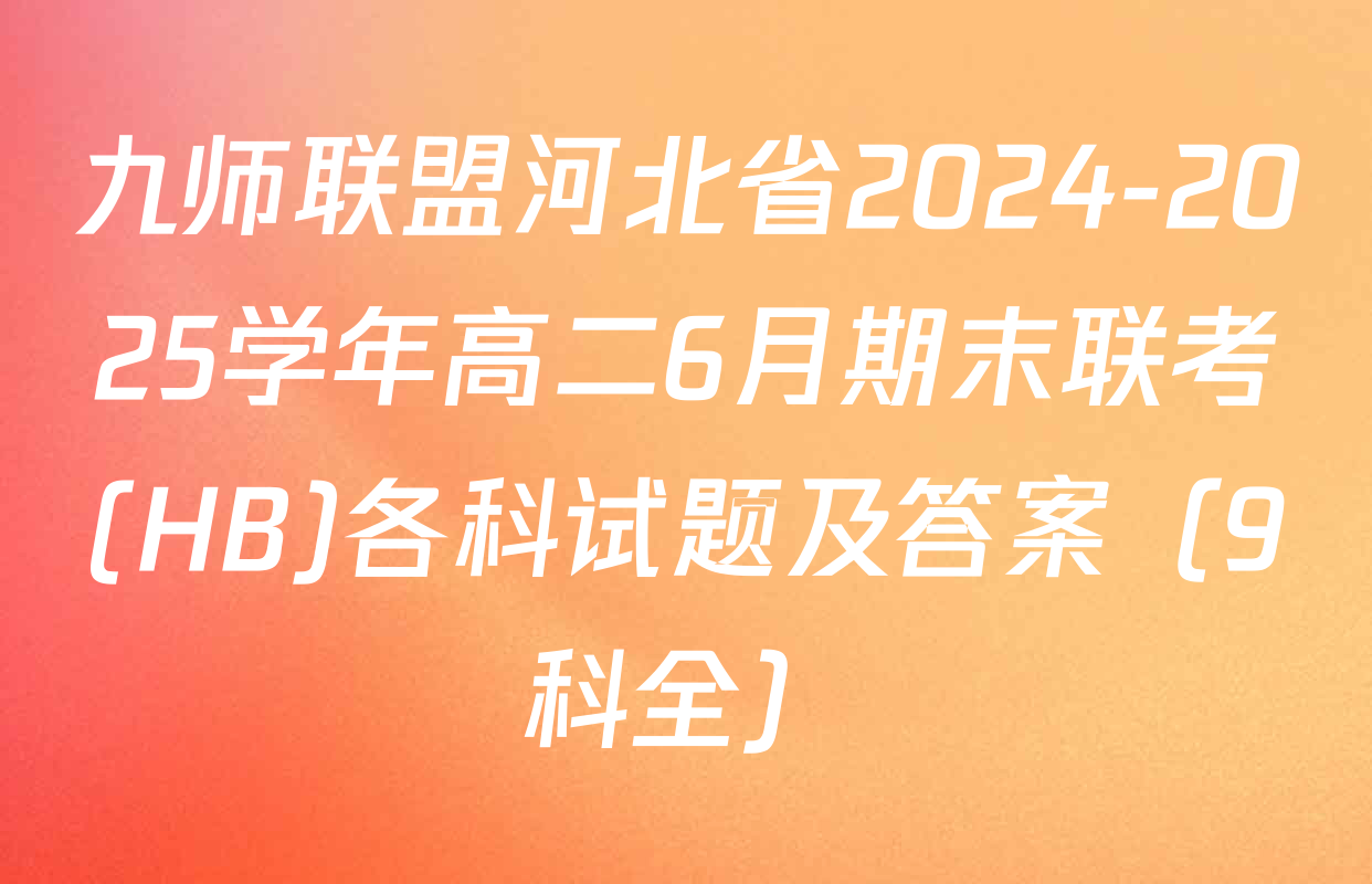 九师联盟河北省2024-2025学年高二6月期末联考(HB)各科试题及答案（9科全）