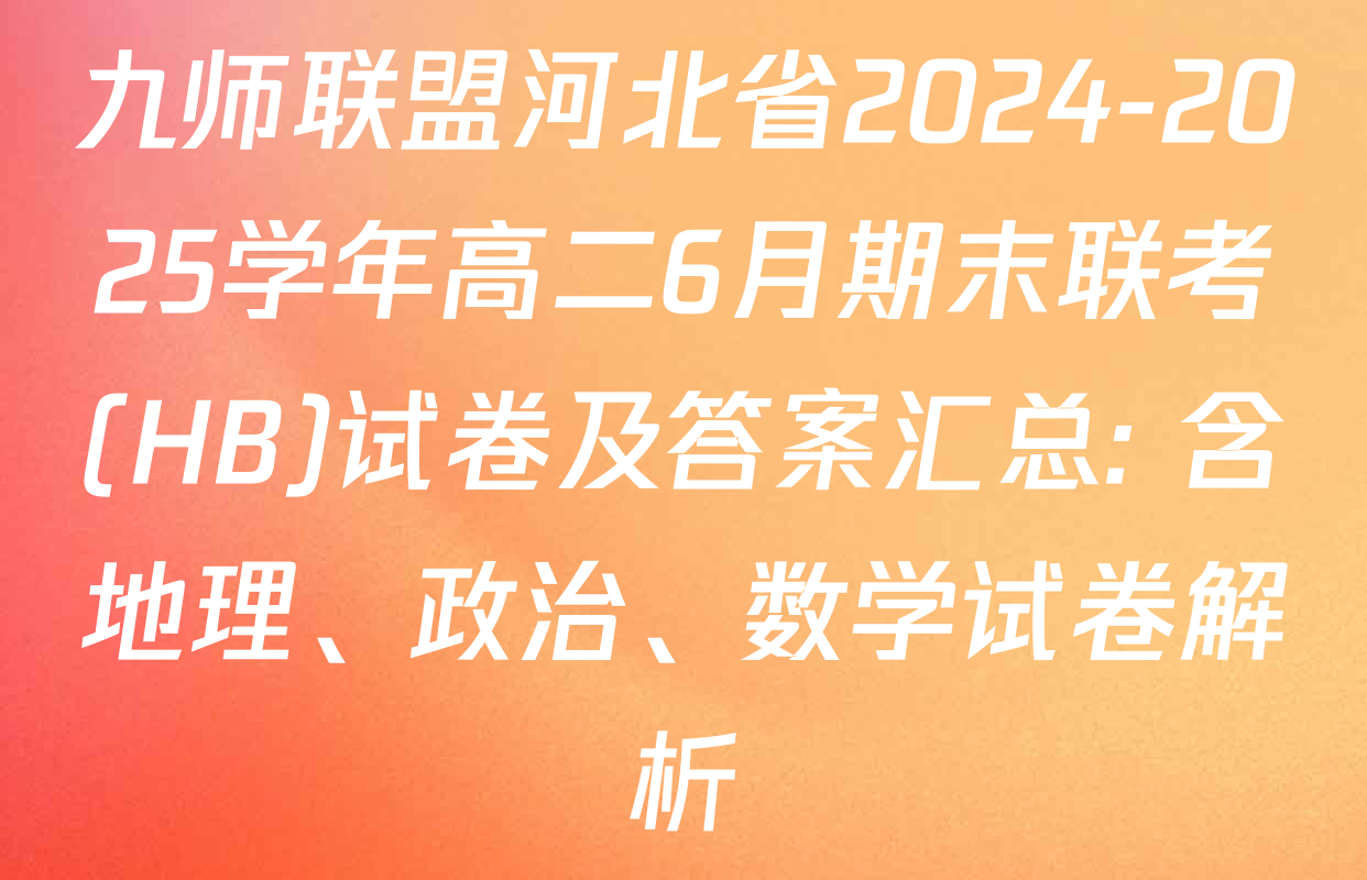 九师联盟河北省2024-2025学年高二6月期末联考(HB)试卷及答案汇总: 含地理、政治、数学试卷解析