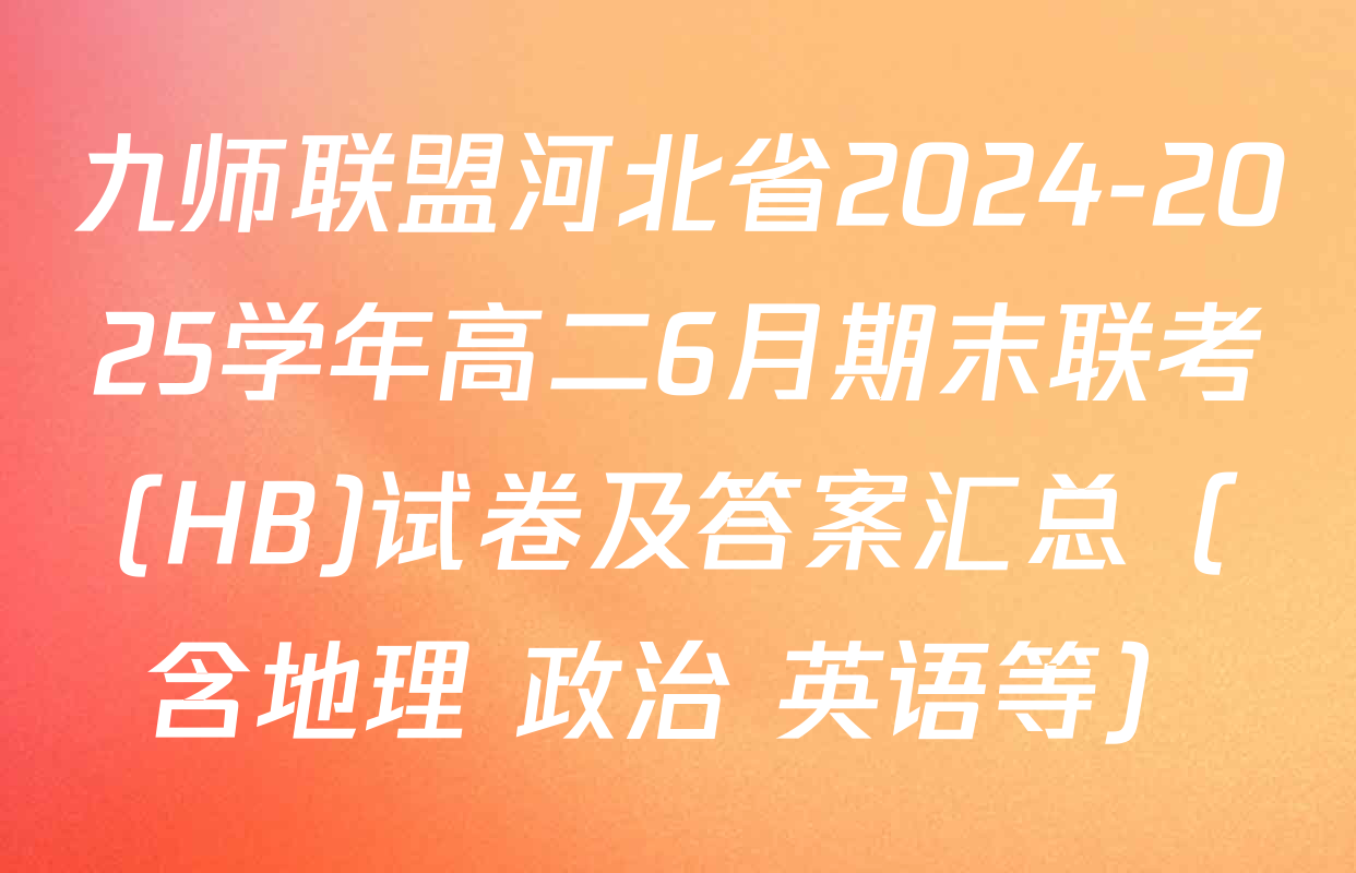 九师联盟河北省2024-2025学年高二6月期末联考(HB)试卷及答案汇总（含地理 政治 英语等）