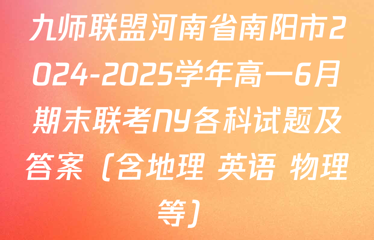九师联盟河南省南阳市2024-2025学年高一6月期末联考NY各科试题及答案（含地理 英语 物理等）