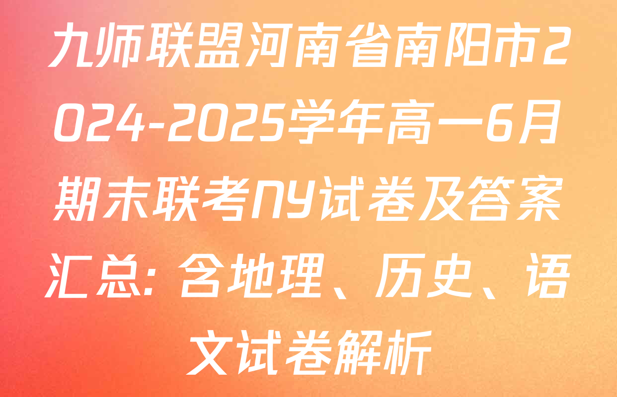 九师联盟河南省南阳市2024-2025学年高一6月期末联考NY试卷及答案汇总: 含地理、历史、语文试卷解析