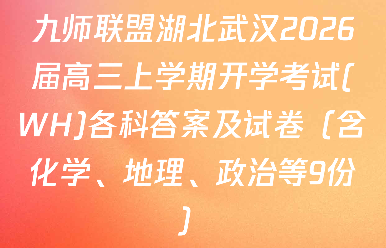 九师联盟湖北武汉2026届高三上学期开学考试(WH)各科答案及试卷（含化学、地理、政治等9份）