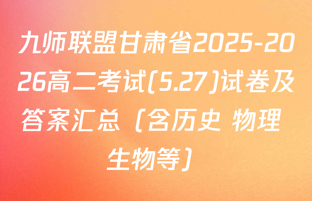 九师联盟甘肃省2025-2026高二考试(5.27)试卷及答案汇总（含历史 物理 生物等）