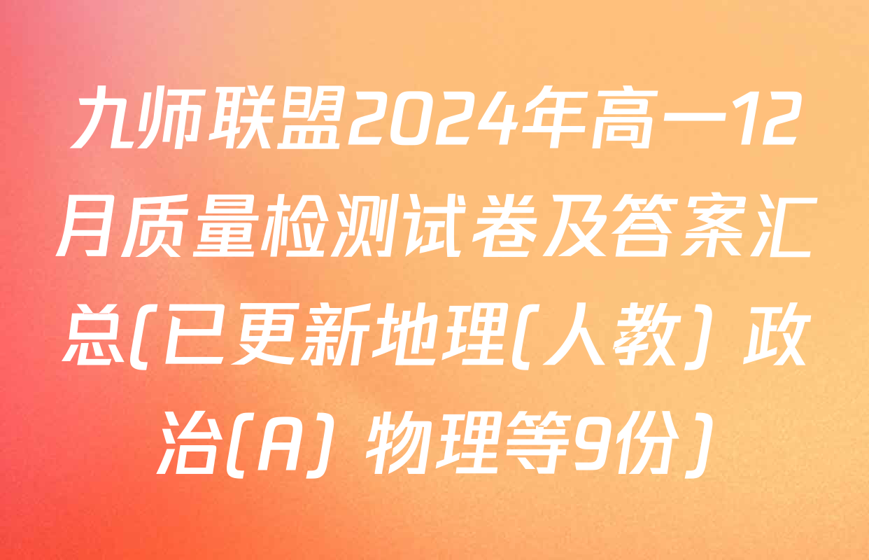 九师联盟2024年高一12月质量检测试卷及答案汇总(已更新地理(人教) 政治(A) 物理等9份)