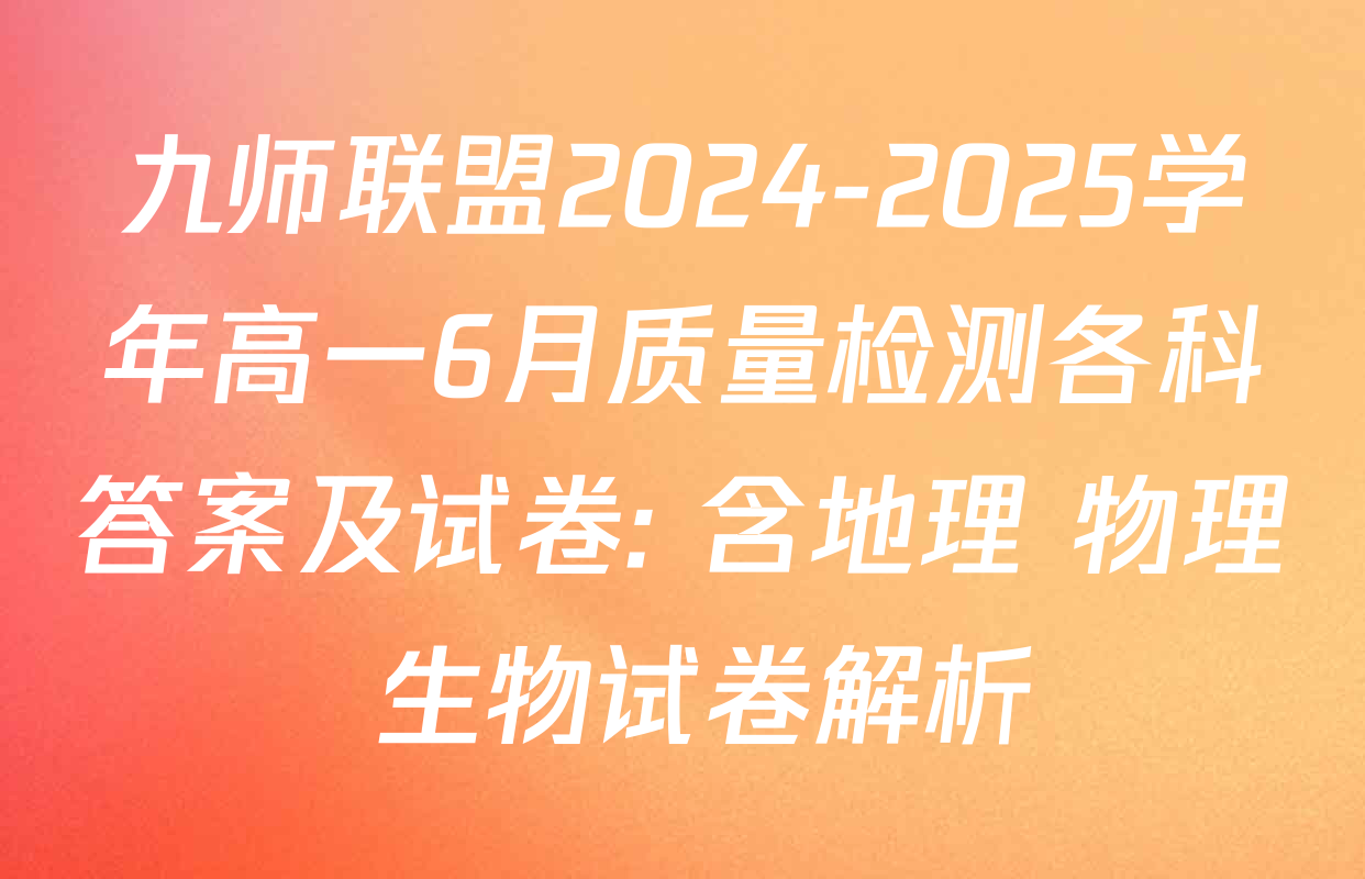 九师联盟2024-2025学年高一6月质量检测各科答案及试卷: 含地理 物理 生物试卷解析
