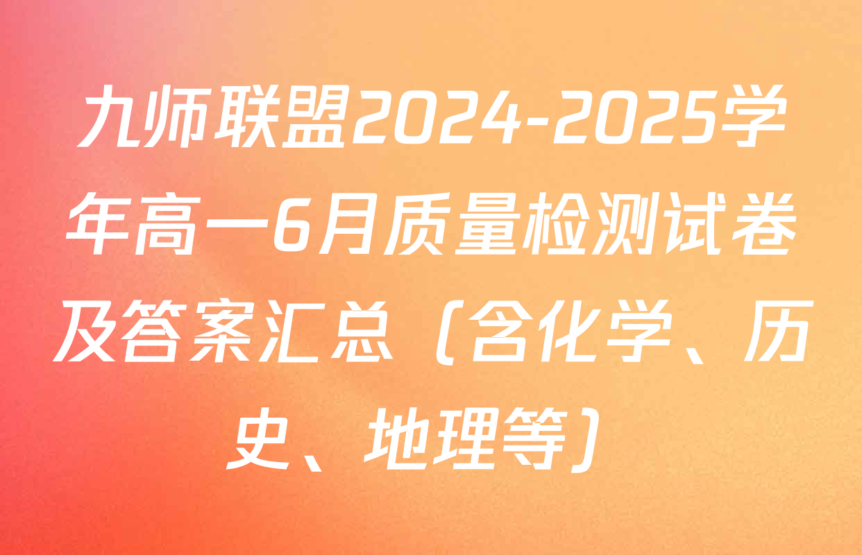 九师联盟2024-2025学年高一6月质量检测试卷及答案汇总（含化学、历史、地理等）