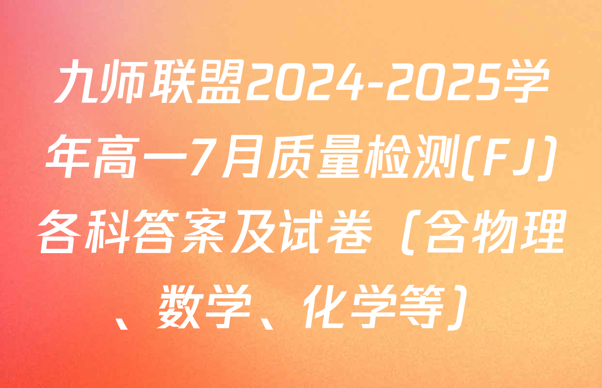 九师联盟2024-2025学年高一7月质量检测(FJ)各科答案及试卷（含物理、数学、化学等）
