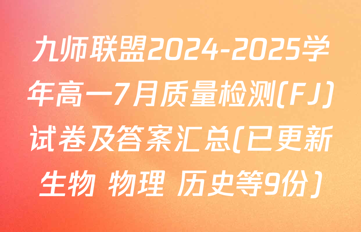 九师联盟2024-2025学年高一7月质量检测(FJ)试卷及答案汇总(已更新生物 物理 历史等9份)