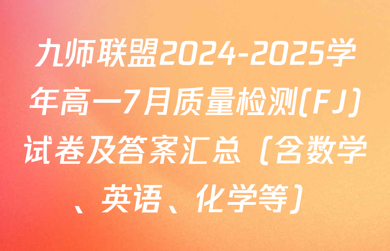 九师联盟2024-2025学年高一7月质量检测(FJ)试卷及答案汇总（含数学、英语、化学等）