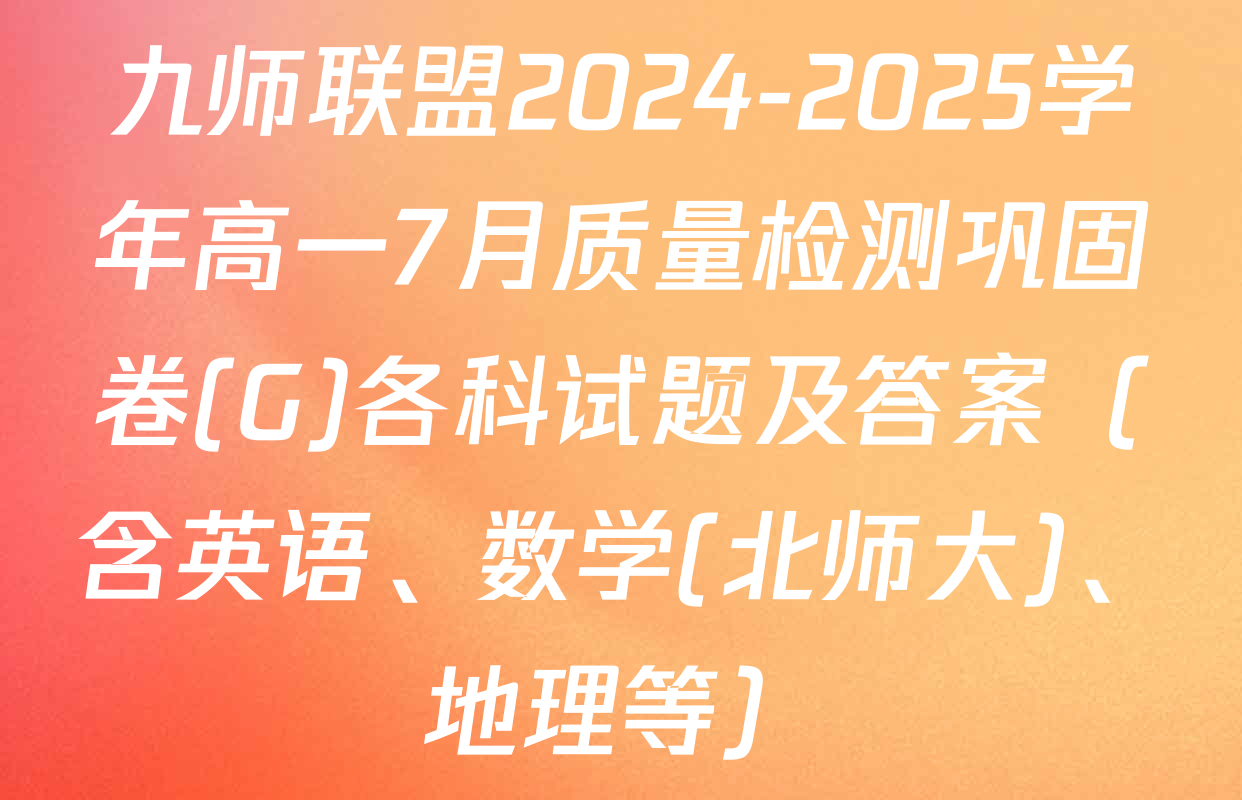 九师联盟2024-2025学年高一7月质量检测巩固卷(G)各科试题及答案（含英语、数学(北师大)、地理等）