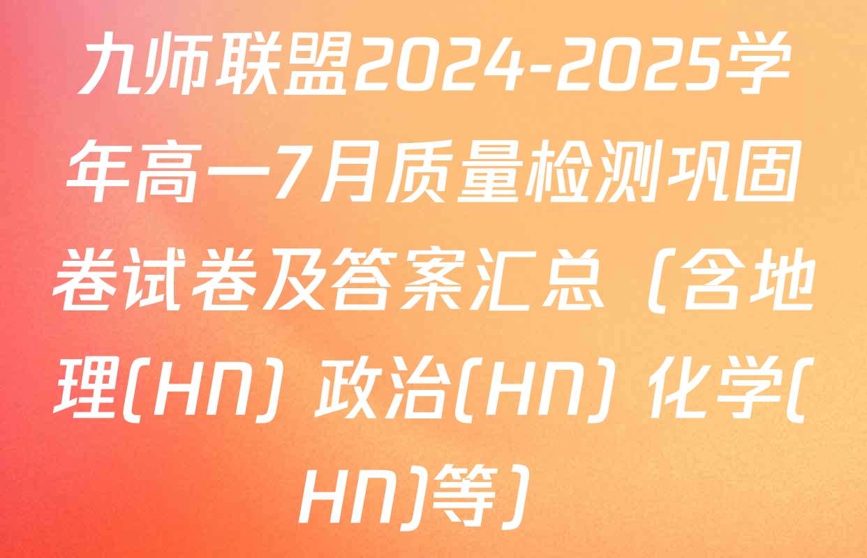 九师联盟2024-2025学年高一7月质量检测巩固卷试卷及答案汇总（含地理(HN) 政治(HN) 化学(HN)等）