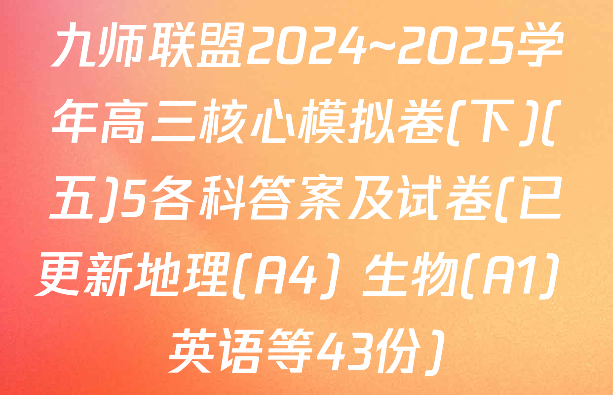 九师联盟2024~2025学年高三核心模拟卷(下)(五)5各科答案及试卷(已更新地理(A4) 生物(A1) 英语等43份)