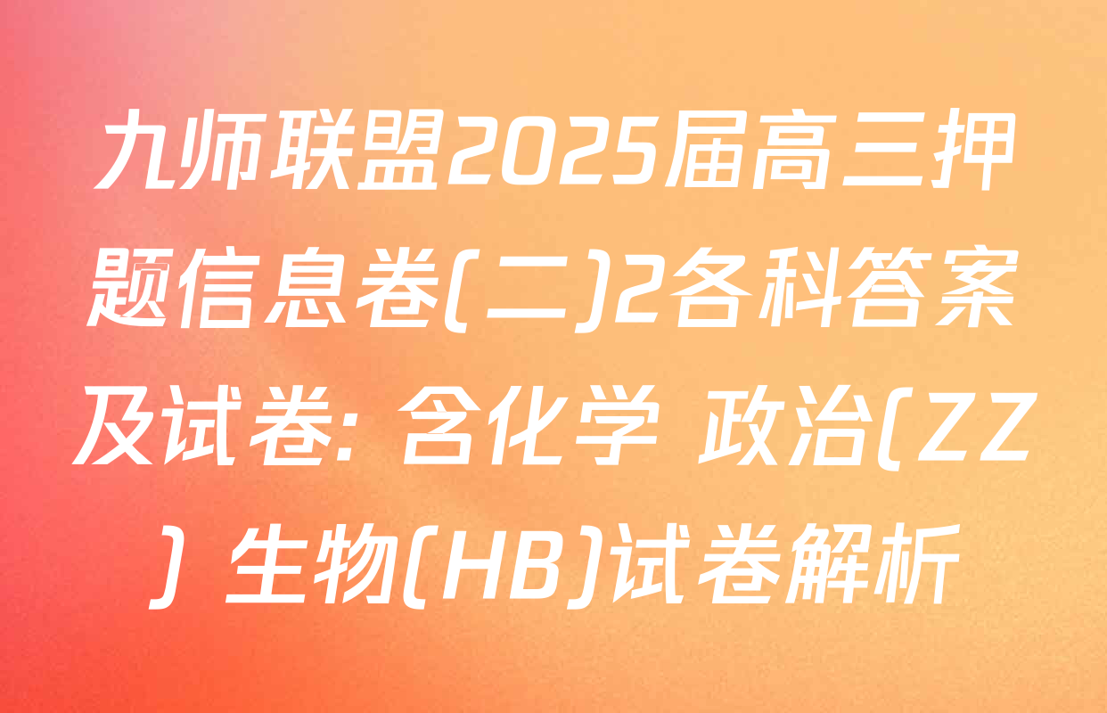 九师联盟2025届高三押题信息卷(二)2各科答案及试卷: 含化学 政治(ZZ) 生物(HB)试卷解析