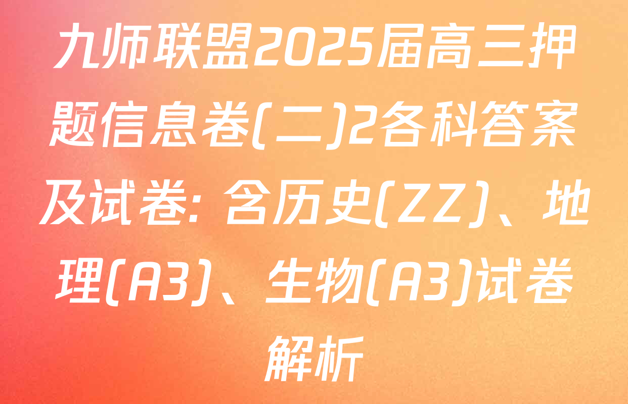 九师联盟2025届高三押题信息卷(二)2各科答案及试卷: 含历史(ZZ)、地理(A3)、生物(A3)试卷解析