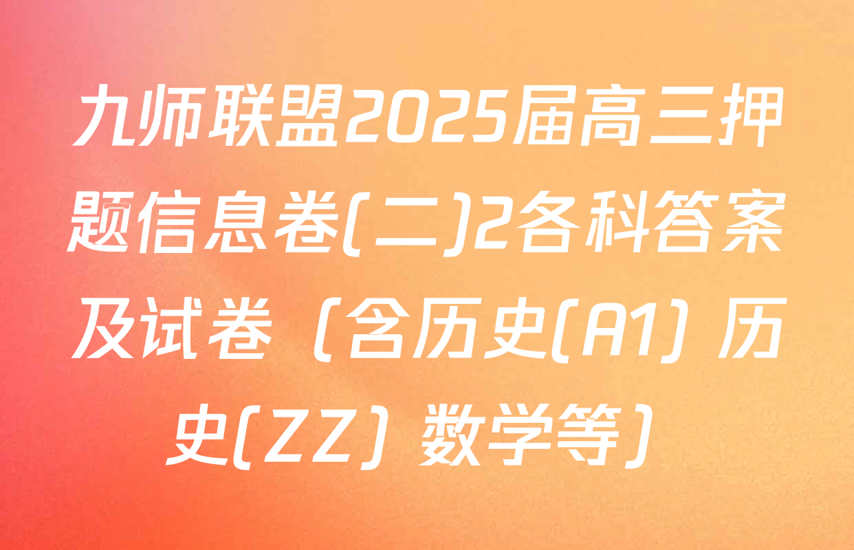 九师联盟2025届高三押题信息卷(二)2各科答案及试卷（含历史(A1) 历史(ZZ) 数学等）