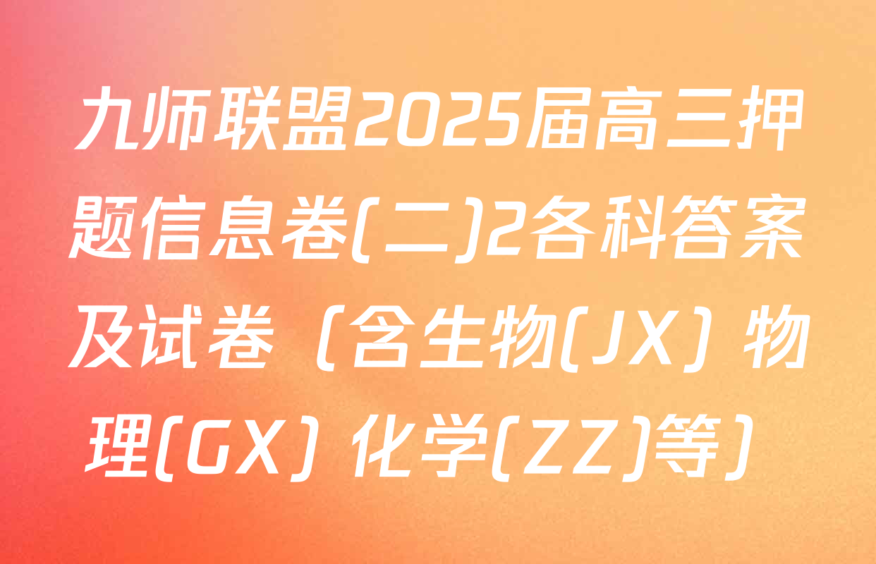 九师联盟2025届高三押题信息卷(二)2各科答案及试卷（含生物(JX) 物理(GX) 化学(ZZ)等）