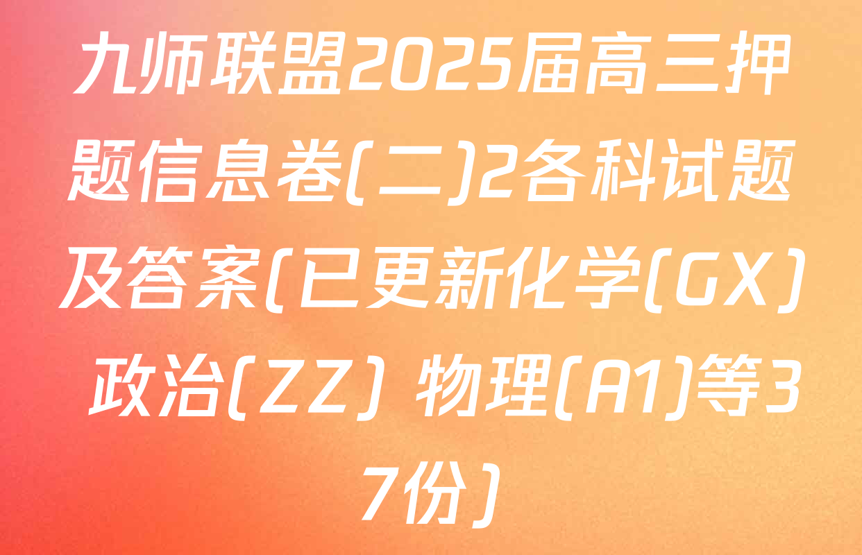 九师联盟2025届高三押题信息卷(二)2各科试题及答案(已更新化学(GX) 政治(ZZ) 物理(A1)等37份)