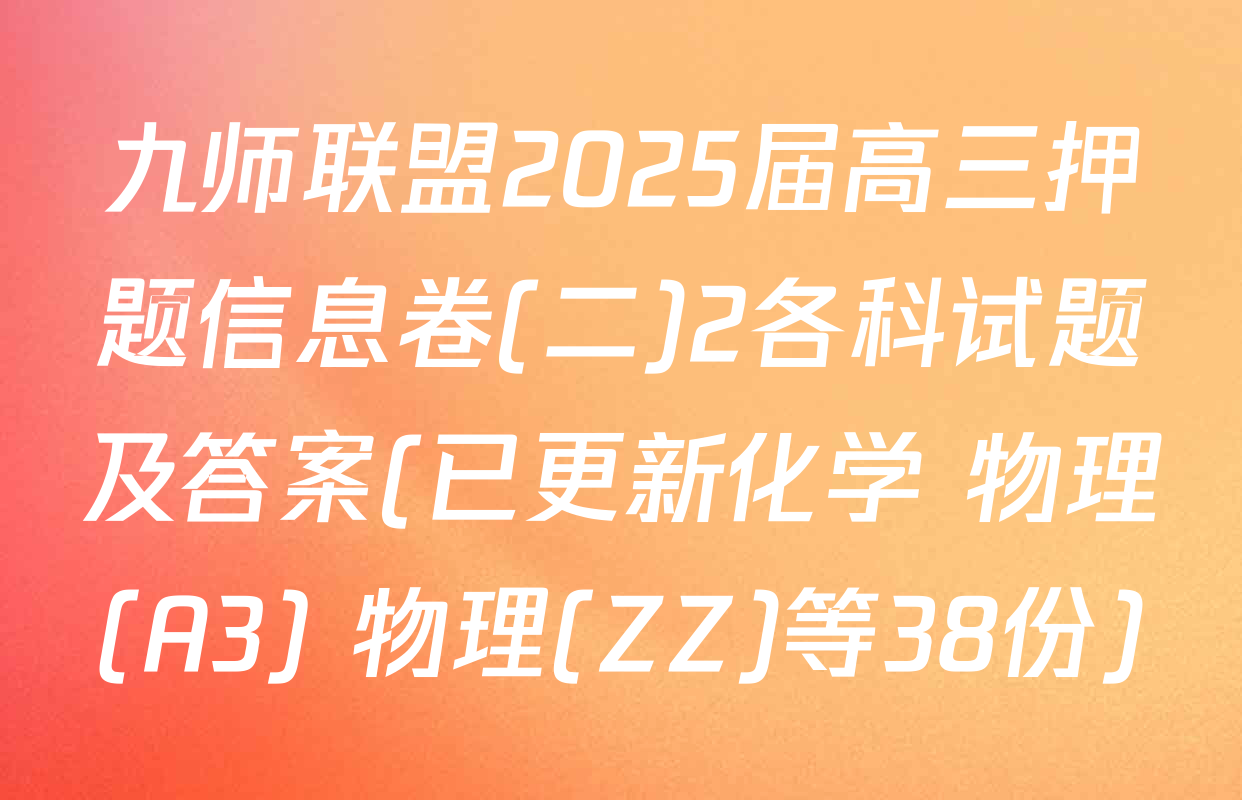 九师联盟2025届高三押题信息卷(二)2各科试题及答案(已更新化学 物理(A3) 物理(ZZ)等38份)