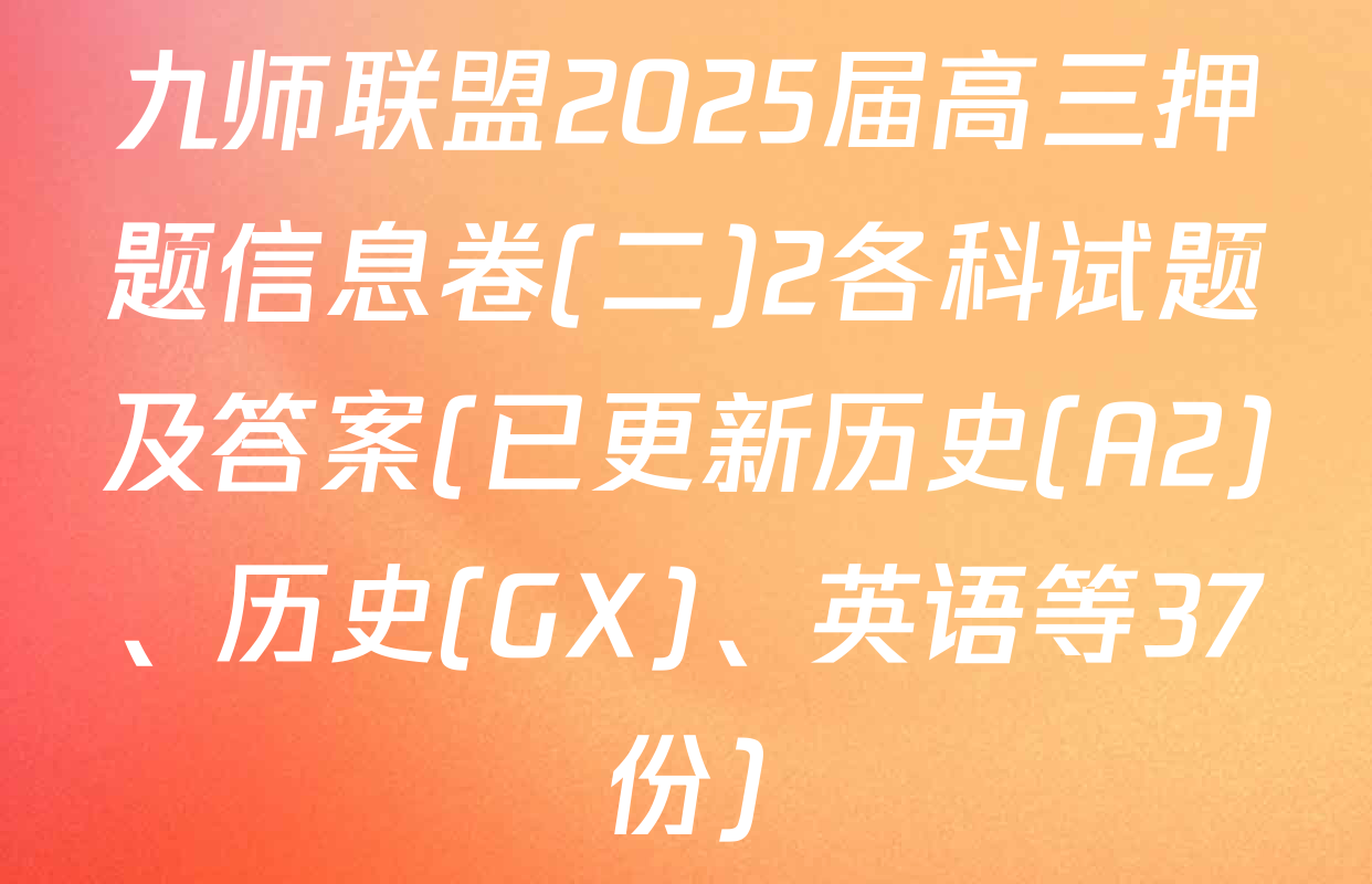九师联盟2025届高三押题信息卷(二)2各科试题及答案(已更新历史(A2)、历史(GX)、英语等37份)