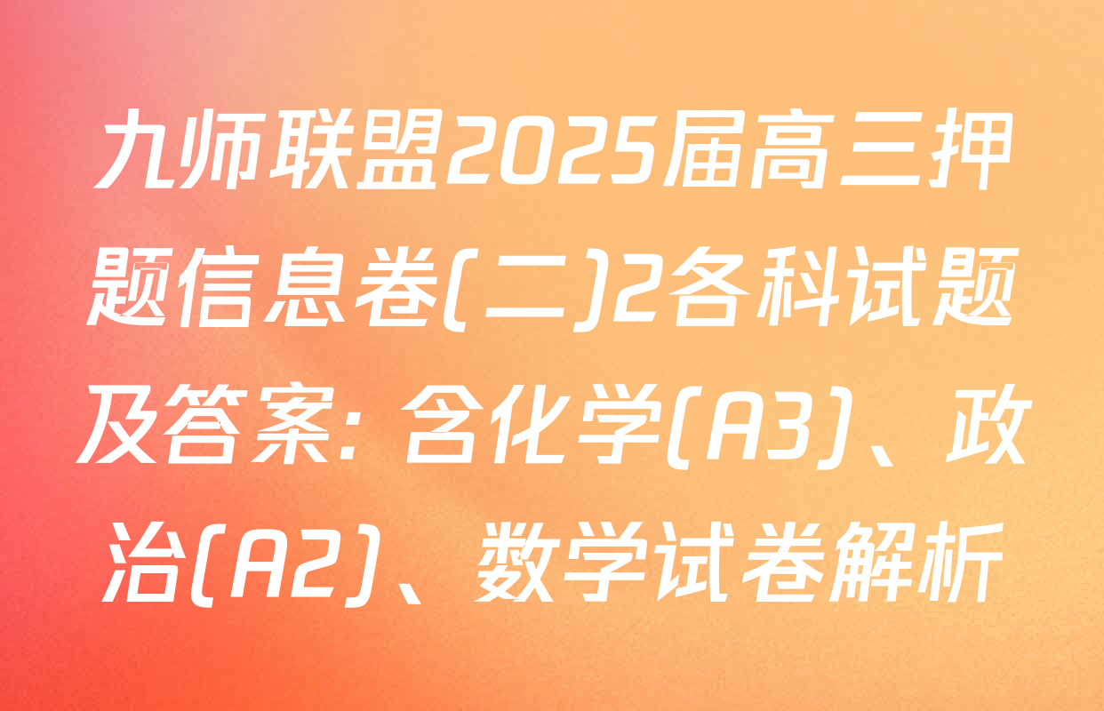 九师联盟2025届高三押题信息卷(二)2各科试题及答案: 含化学(A3)、政治(A2)、数学试卷解析