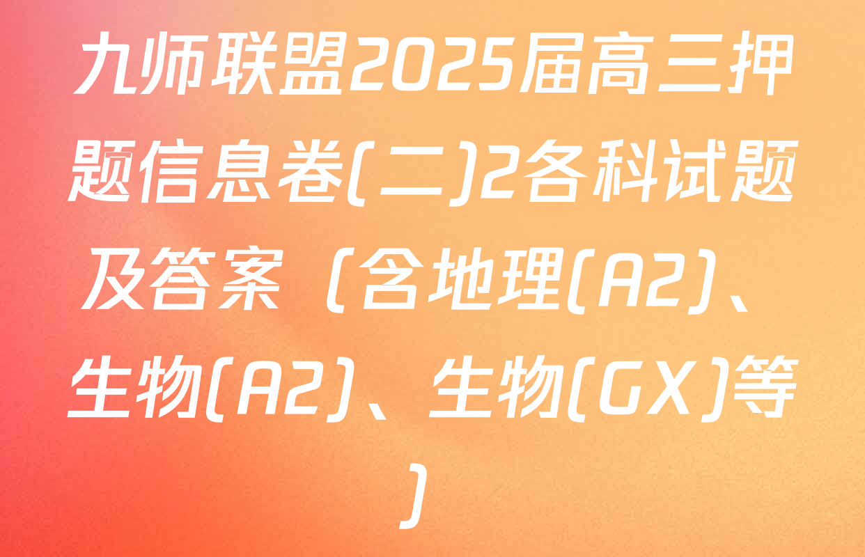 九师联盟2025届高三押题信息卷(二)2各科试题及答案（含地理(A2)、生物(A2)、生物(GX)等）